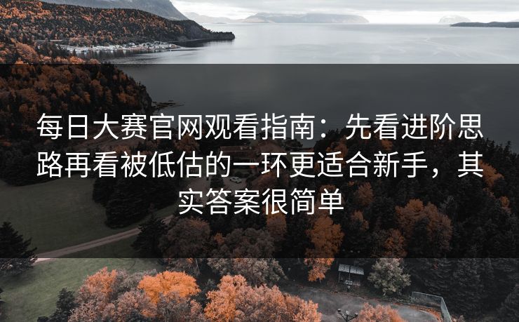 每日大赛官网观看指南：先看进阶思路再看被低估的一环更适合新手，其实答案很简单