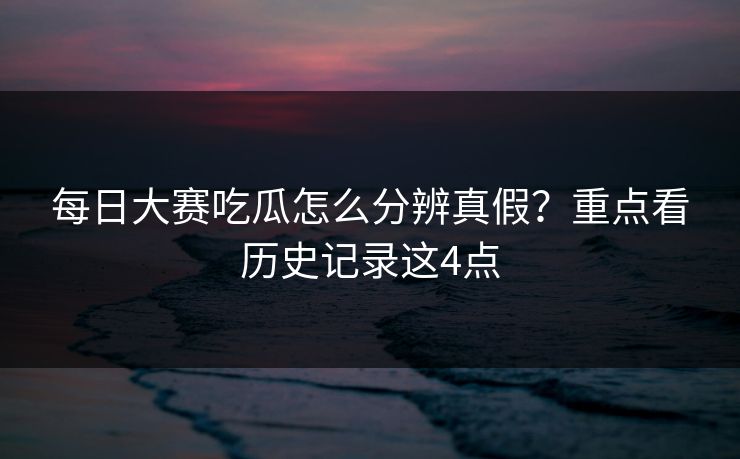 每日大赛吃瓜怎么分辨真假？重点看历史记录这4点