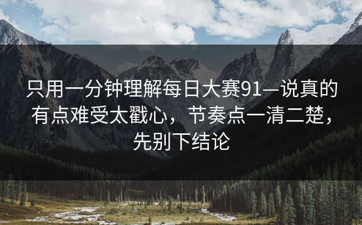 只用一分钟理解每日大赛91—说真的有点难受太戳心，节奏点一清二楚，先别下结论