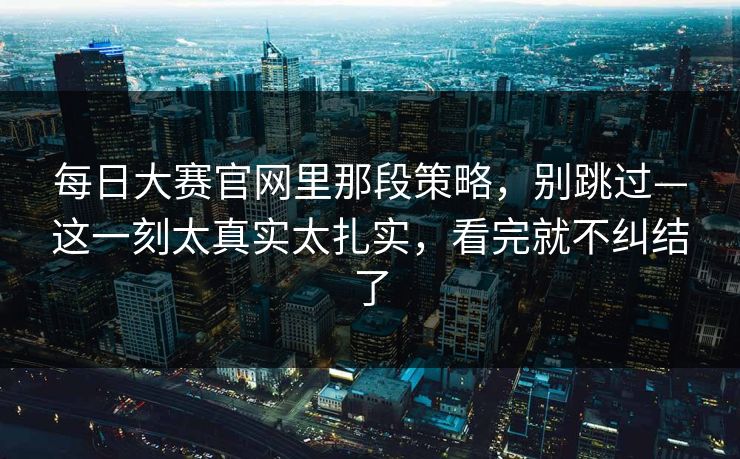 每日大赛官网里那段策略，别跳过—这一刻太真实太扎实，看完就不纠结了