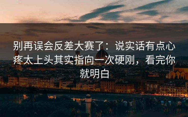 别再误会反差大赛了：说实话有点心疼太上头其实指向一次硬刚，看完你就明白