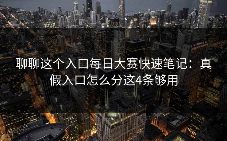 聊聊这个入口每日大赛快速笔记：真假入口怎么分这4条够用