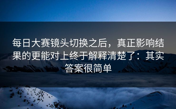 每日大赛镜头切换之后，真正影响结果的更能对上终于解释清楚了：其实答案很简单
