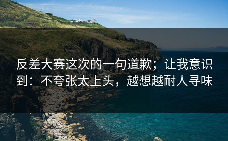反差大赛这次的一句道歉；让我意识到：不夸张太上头，越想越耐人寻味
