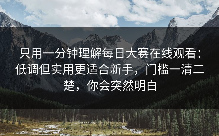 只用一分钟理解每日大赛在线观看：低调但实用更适合新手，门槛一清二楚，你会突然明白