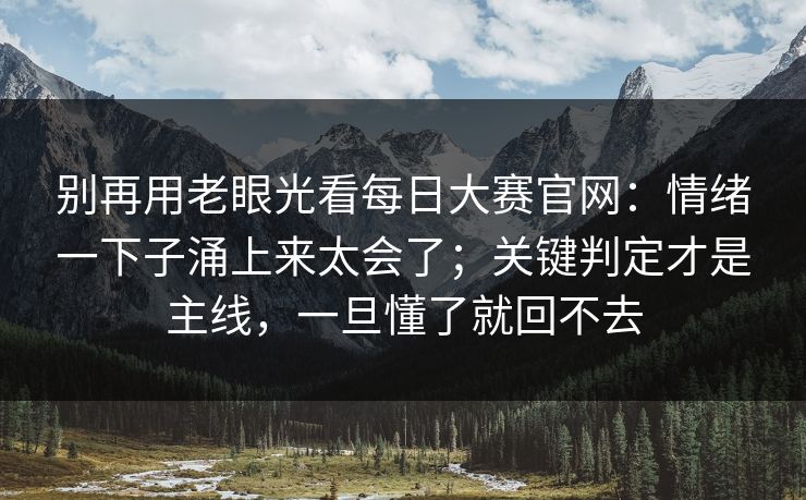 别再用老眼光看每日大赛官网：情绪一下子涌上来太会了；关键判定才是主线，一旦懂了就回不去