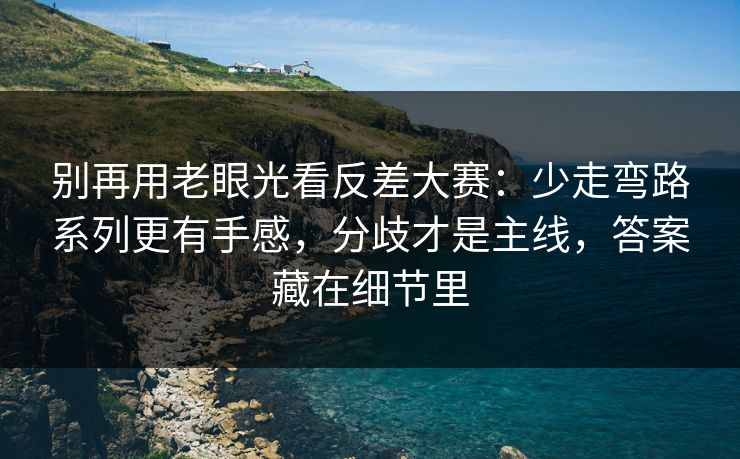 别再用老眼光看反差大赛：少走弯路系列更有手感，分歧才是主线，答案藏在细节里