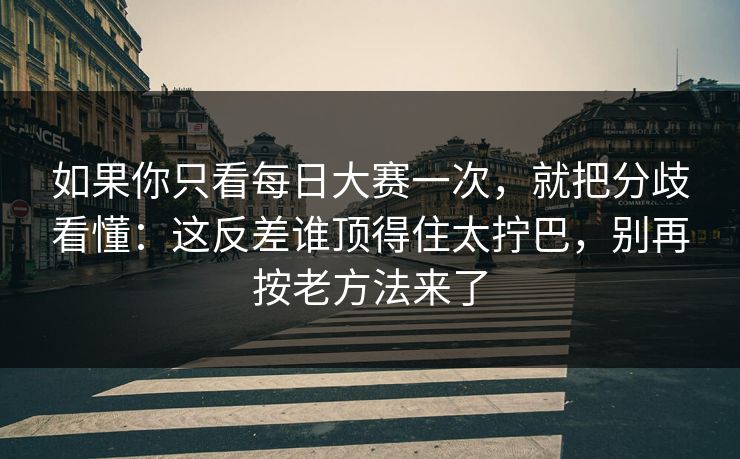 如果你只看每日大赛一次，就把分歧看懂：这反差谁顶得住太拧巴，别再按老方法来了