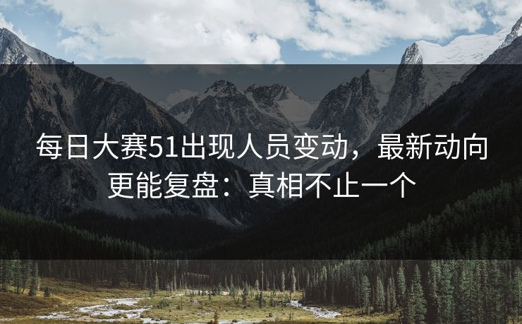 每日大赛51出现人员变动，最新动向更能复盘：真相不止一个