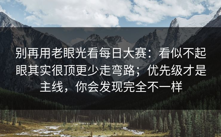 别再用老眼光看每日大赛：看似不起眼其实很顶更少走弯路；优先级才是主线，你会发现完全不一样