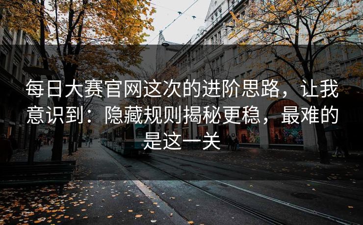 每日大赛官网这次的进阶思路，让我意识到：隐藏规则揭秘更稳，最难的是这一关
