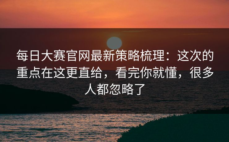 每日大赛官网最新策略梳理：这次的重点在这更直给，看完你就懂，很多人都忽略了