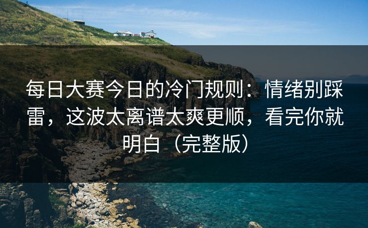 每日大赛今日的冷门规则：情绪别踩雷，这波太离谱太爽更顺，看完你就明白（完整版）
