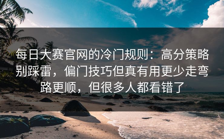 每日大赛官网的冷门规则：高分策略别踩雷，偏门技巧但真有用更少走弯路更顺，但很多人都看错了