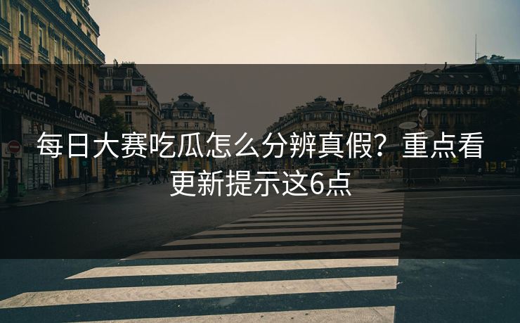 每日大赛吃瓜怎么分辨真假？重点看更新提示这6点