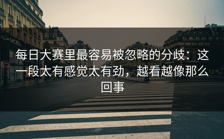 每日大赛里最容易被忽略的分歧：这一段太有感觉太有劲，越看越像那么回事