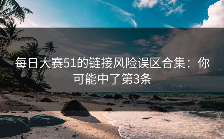每日大赛51的链接风险误区合集：你可能中了第3条