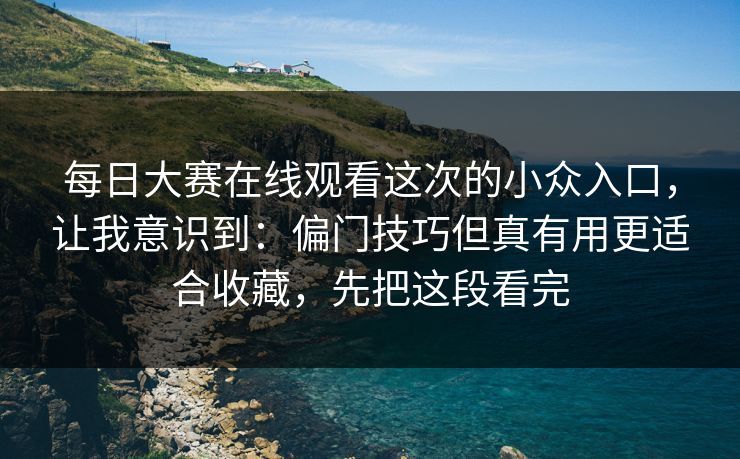 每日大赛在线观看这次的小众入口，让我意识到：偏门技巧但真有用更适合收藏，先把这段看完