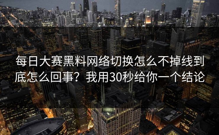 每日大赛黑料网络切换怎么不掉线到底怎么回事？我用30秒给你一个结论