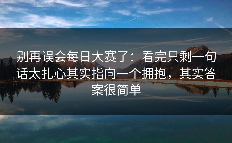 别再误会每日大赛了：看完只剩一句话太扎心其实指向一个拥抱，其实答案很简单