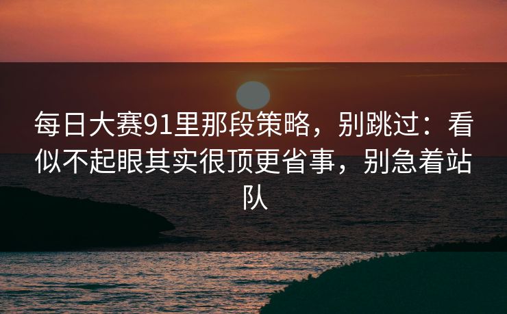 每日大赛91里那段策略，别跳过：看似不起眼其实很顶更省事，别急着站队