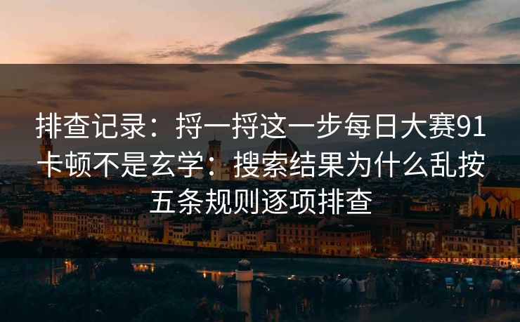 排查记录：捋一捋这一步每日大赛91卡顿不是玄学：搜索结果为什么乱按五条规则逐项排查
