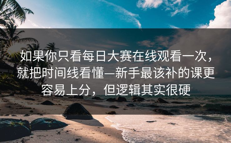 如果你只看每日大赛在线观看一次，就把时间线看懂—新手最该补的课更容易上分，但逻辑其实很硬