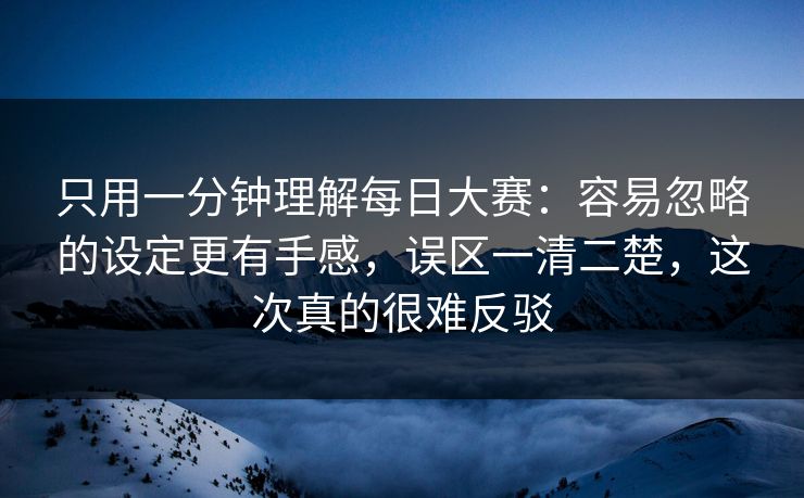 只用一分钟理解每日大赛：容易忽略的设定更有手感，误区一清二楚，这次真的很难反驳