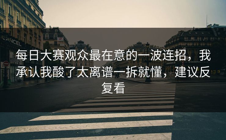 每日大赛观众最在意的一波连招，我承认我酸了太离谱一拆就懂，建议反复看