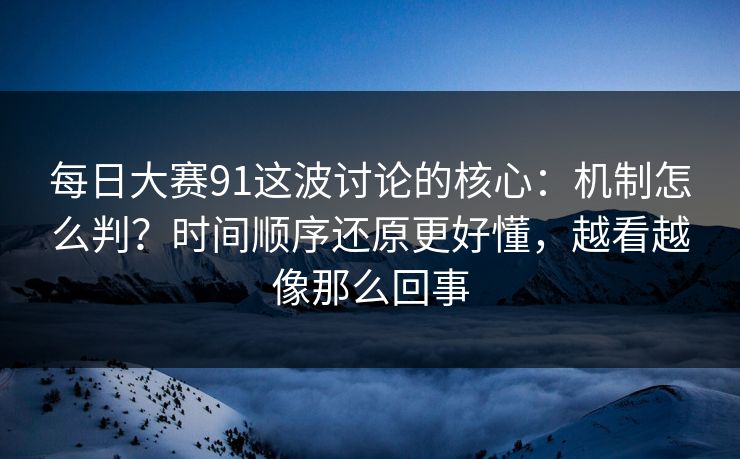 每日大赛91这波讨论的核心：机制怎么判？时间顺序还原更好懂，越看越像那么回事