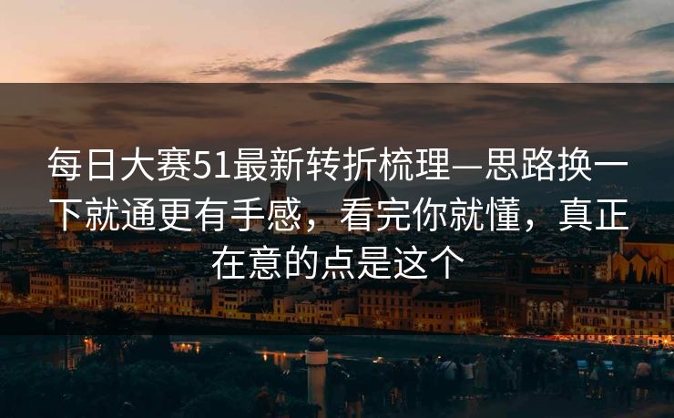 每日大赛51最新转折梳理—思路换一下就通更有手感，看完你就懂，真正在意的点是这个