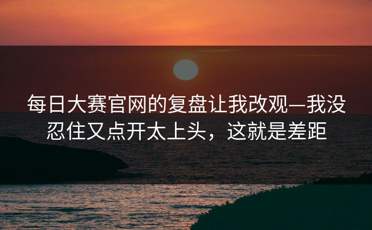 每日大赛官网的复盘让我改观—我没忍住又点开太上头，这就是差距
