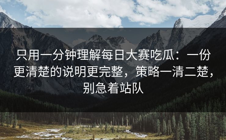 只用一分钟理解每日大赛吃瓜：一份更清楚的说明更完整，策略一清二楚，别急着站队