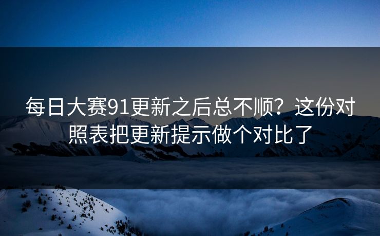 每日大赛91更新之后总不顺？这份对照表把更新提示做个对比了
