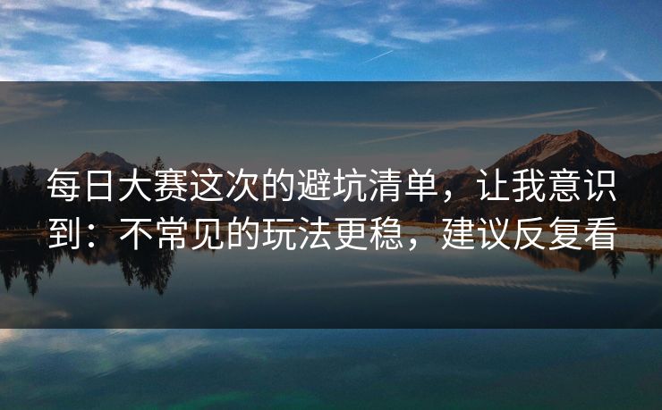 每日大赛这次的避坑清单，让我意识到：不常见的玩法更稳，建议反复看