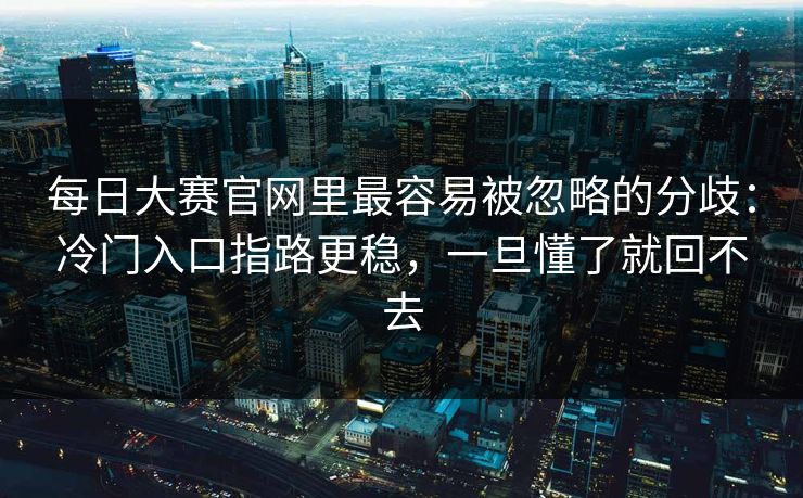 每日大赛官网里最容易被忽略的分歧：冷门入口指路更稳，一旦懂了就回不去