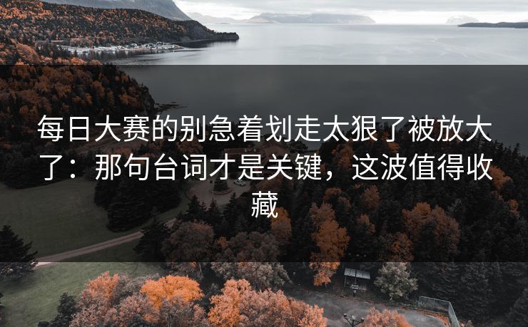 每日大赛的别急着划走太狠了被放大了：那句台词才是关键，这波值得收藏