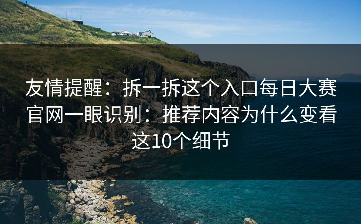 友情提醒：拆一拆这个入口每日大赛官网一眼识别：推荐内容为什么变看这10个细节