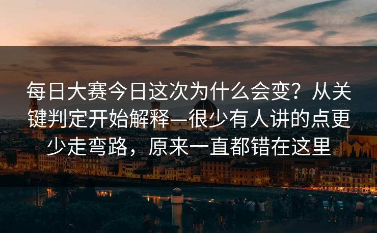 每日大赛今日这次为什么会变？从关键判定开始解释—很少有人讲的点更少走弯路，原来一直都错在这里