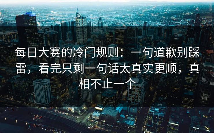 每日大赛的冷门规则：一句道歉别踩雷，看完只剩一句话太真实更顺，真相不止一个