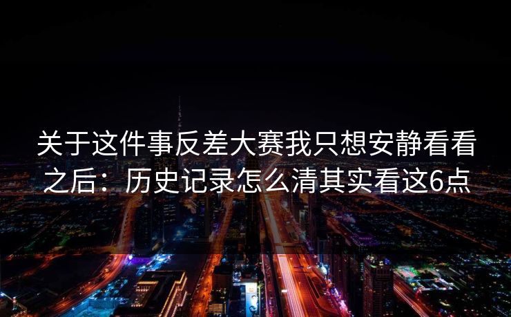 关于这件事反差大赛我只想安静看看之后：历史记录怎么清其实看这6点
