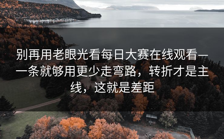 别再用老眼光看每日大赛在线观看—一条就够用更少走弯路，转折才是主线，这就是差距