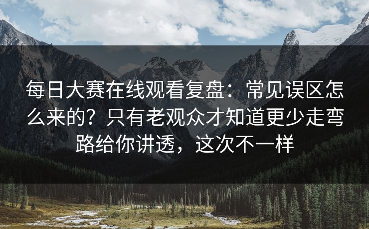 每日大赛在线观看复盘：常见误区怎么来的？只有老观众才知道更少走弯路给你讲透，这次不一样