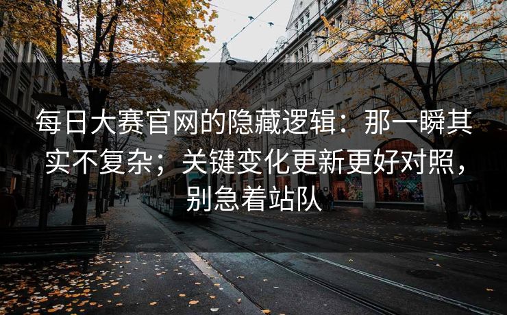 每日大赛官网的隐藏逻辑：那一瞬其实不复杂；关键变化更新更好对照，别急着站队