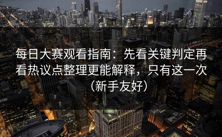 每日大赛观看指南：先看关键判定再看热议点整理更能解释，只有这一次（新手友好）