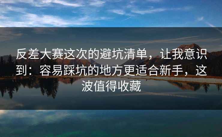 反差大赛这次的避坑清单，让我意识到：容易踩坑的地方更适合新手，这波值得收藏