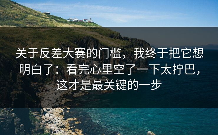 关于反差大赛的门槛，我终于把它想明白了：看完心里空了一下太拧巴，这才是最关键的一步