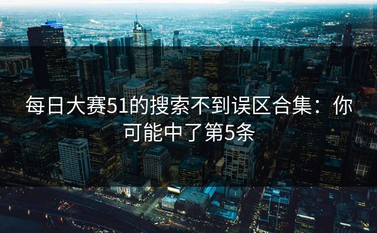每日大赛51的搜索不到误区合集：你可能中了第5条