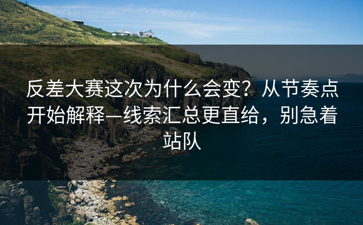 反差大赛这次为什么会变？从节奏点开始解释—线索汇总更直给，别急着站队