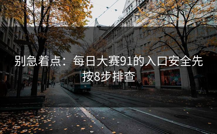 别急着点：每日大赛91的入口安全先按8步排查